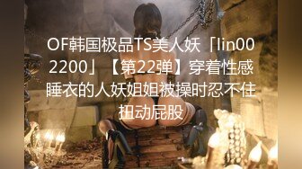 OF韩国极品TS美人妖「lin002200」【第22弹】穿着性感睡衣的人妖姐姐被操时忍不住扭动屁股