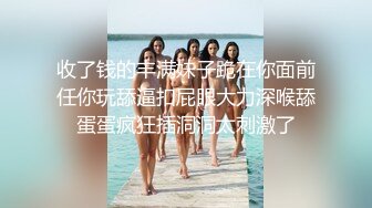 收了钱的丰满妹子跪在你面前任你玩舔逼扣屁眼大力深喉舔蛋蛋疯狂插洞洞太刺激了