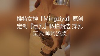 推特女神『Mingziya』原创定制『巨乳』私拍甄选 揉乳玩穴 呻吟流浆