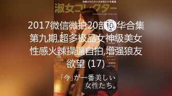 2017微信微拍20部精华合集第九期,超多极品女神级美女性感火辣操逼自拍,增强狼友欲望 (17)