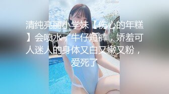 清纯亮丽小学妹【伤心的年糕】会喷水，牛仔短裤，娇羞可人迷人的身体又白又嫩又粉，爱死了