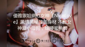 優雅禦姐網紅女神『NicoLove』風情萬種頂級身材 不做女神當小母狗，蜂腰蜜桃臀