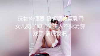  玩物肉便器 暴虐调教巨乳乖女儿奶子即正义主人不要玩游戏了 请玩我吧