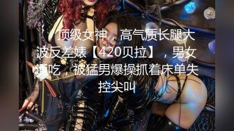 ❤️顶级女神，高气质长腿大波反差婊【420贝拉】，男女通吃，被猛男爆操抓着床单失控尖叫