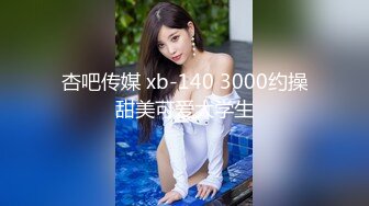 杏吧传媒 xb-140 3000约操甜美可爱大学生