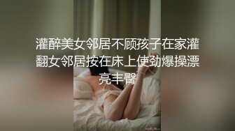 灌醉美女邻居不顾孩子在家灌翻女邻居按在床上使劲爆操漂亮丰臀