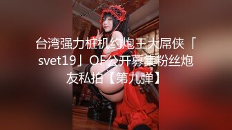 台湾强力桩机约炮王大屌侠「svet19」OF公开募集粉丝炮友私拍【第九弹】