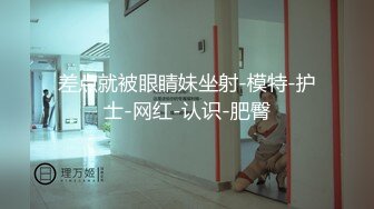 差点就被眼睛妹坐射-模特-护士-网红-认识-肥臀