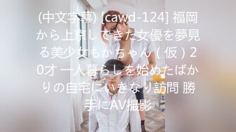 (中文字幕) [cawd-124] 福岡から上京してきた女優を夢見る美少女もかちゃん（仮）20才 一人暮らしを始めたばかりの自宅にいきなり訪問 勝手にAV撮影