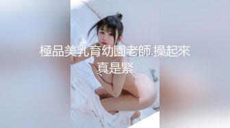 極品美乳育幼園老師.操起來真是緊