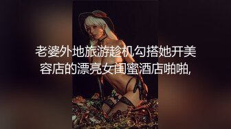 老婆外地旅游趁机勾搭她开美容店的漂亮女闺蜜酒店啪啪,