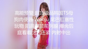 高能预警 超顶极品韩国TS母狗肉便器 Wooju 尾巴肛塞性玩物 阳具爆顶前例腺 爆肏后庭看着比穴还紧 内射中出