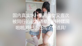 国内真实咪J-臺湾美女又壹次被同行的朋友弄晕后各种蹂躏啪啪,鸡巴上还带了个道具!