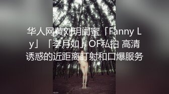 华人网黄刘玥闺蜜「Fanny Ly」「李月如」OF私拍 高清诱惑的近距离盯射和口爆服务