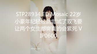 STP28934 ED Mosaic 22岁小豪年纪轻轻就尝试了双飞要让两个女生都爽真的会累死 VIP0600