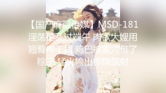 【国产麻豆传媒】MSD-181淫荡伦乱过端午 肉欲大嫂用翘臀榨干我 鸡巴被蜜穴包了粽子 猛火输出榨精飙射