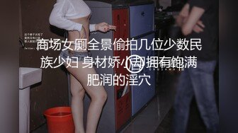 商场女厕全景偷拍几位少数民族少妇 身材娇小却拥有饱满肥润的淫穴