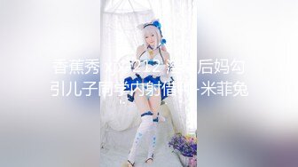 香蕉秀 xjx-212 淫荡后妈勾引儿子同学内射借种-米菲兔