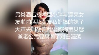 另类酒店技术型小胖与漂亮女友啪啪猛舔女友私处搞的妹子大声尖叫胡言乱语狗狗宝贝爸爸老公我要高潮了对白淫荡