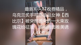 ⚫️⚫️最新X-ART收费精品，乌克兰炙手可热极品女神【西比尔】被突然送来的一大束玫瑰花给征服，啪啪画面唯美诱人4K原画