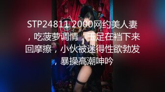 STP24811 2000网约美人妻，吃菠萝调情，玉足在裆下来回摩擦，小伙被迷得性欲勃发，暴操高潮呻吟