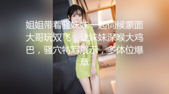 极品外围女神，大胸粉嫩，近距离口交骚到爆，啪啪连干不停到高潮