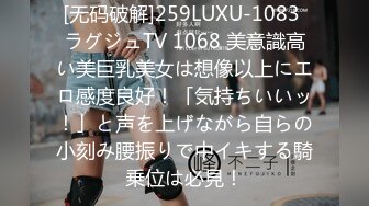 [无码破解]259LUXU-1083 ラグジュTV 1068 美意識高い美巨乳美女は想像以上にエロ感度良好！「気持ちいいッ！」と声を上げながら自らの小刻み腰振りで中イキする騎乗位は必見！