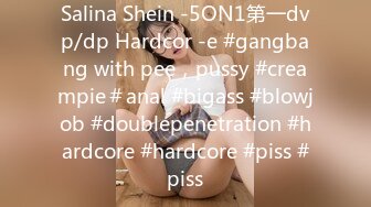 Salina Shein -5ON1第一dvp/dp Hardcor -e #gangbang with pee，pussy #creampie＃anal #bigass #blowjob #doublepenetration #hardcore #hardcore #piss #piss