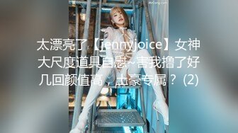 太漂亮了【jennyjoice】女神大尺度道具自慰~害我撸了好几回颜值高，土豪专属？ (2)