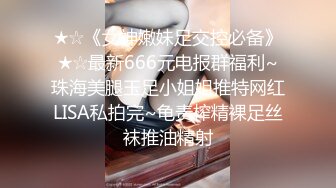 ★☆《女神嫩妹足交控必备》★☆最新666元电报群福利~珠海美腿玉足小姐姐推特网红LISA私拍完~龟责榨精裸足丝袜推油精射