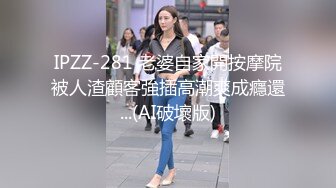 IPZZ-281 老婆自家開按摩院被人渣顧客強插高潮爽成癮還...(AI破壞版)