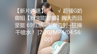 【新片速遞】   ❤️√ 超骚G奶御姐【糖宝甜甜圈】胸大而且坚挺 69互舔~无套内射~狂操干喷水！ [2.2G/MP4/04:56:00]