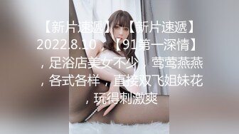 【新片速遞】  【新片速遞】2022.8.10，【91第一深情】，足浴店美女不少，莺莺燕燕，各式各样，直接双飞姐妹花，玩得刺激爽