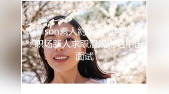 91Sison素人約啪系列第11季：职场新人求职潜规则之中出面试