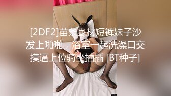 [2DF2]苗条身材短裤妹子沙发上啪啪，浴室一起洗澡口交摸逼上位骑坐抽插 [BT种子]