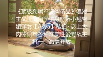 《顶级劲爆??订阅精品》浪漫主义上海留学生身材娇小翘臀媚洋女【Asya】私拍~恋上大肉棒日常各种唯美性爱野战主打一个激情开放