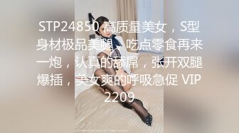 STP24850 高质量美女，S型身材极品美腿，吃点零食再来一炮，认真的舔屌，张开双腿爆插，美女爽的呼吸急促 VIP2209