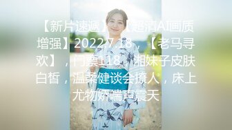 【新片速遞】  【超清AI画质增强】2022.7.18，【老马寻欢】，门票118，湘妹子皮肤白皙，温柔健谈会撩人，床上尤物娇喘声震天