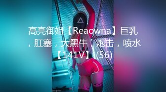 高亮御姐【Reaowna】巨乳，肛塞，大黑牛，炮击，喷水【141V】 (56)