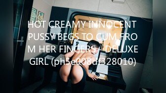 HOT CREAMY INNOCENT PUSSY BEGS TO CUM FROM HER FINGERS - DELUXEGIRL (ph5e008df328010)