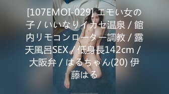 [107EMOI-029] エモい女の子／いいなりイカセ温泉／館内リモコンローター調教／露天風呂SEX／低身長142cm／大阪弁／はるちゃん(20) 伊藤はる