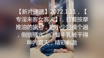 【新片速遞】2022.1.11，【专淫来客女客人】，打着按摩推油的旗号，把小少妇摸个遍，倒插骚穴，白臀丰乳被干得呻吟震天，精彩刺激