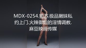 MDX-0254.蜜苏.极品嫩妹私约上门.火辣御姐的淫情调教.麻豆映画传媒