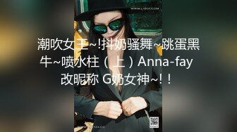 潮吹女王~!抖奶骚舞~跳蛋黑牛~喷水柱（上）Anna-fay 改昵称 G奶女神~!！