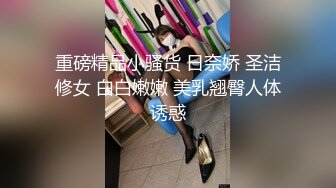 STP33958 “下面夹的好紧，扛不住啦”对话淫荡刺激约炮大神生猛爆肏99年嫩逼抖音主播，体位玩遍高潮一波接一波，小粉穴都有点肿了