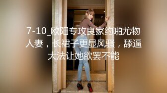 7-10_欧阳专攻良家约啪尤物人妻，长裙子更显风骚，舔逼大法让她欲罢不能