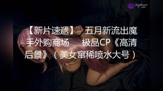 【新片速遞】   五月新流出魔手外购商场❤️极品CP《高清后景》（美女窜稀喷水大号）