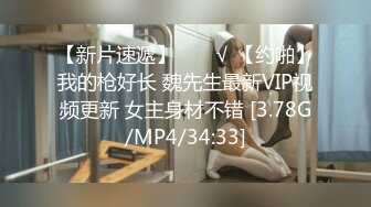 【新片速遞】  ❤️√ 【约啪】我的枪好长 魏先生最新VIP视频更新 女主身材不错 [3.78G/MP4/34:33]