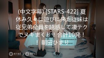 (中文字幕) [STARS-422] 夏休み久々に遊びに来た従妹は従兄弟全員を誘惑して凄テクでヌキまくり！合計10発！！ 朝田ひまり