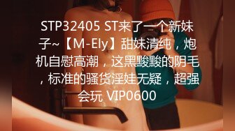 STP32405 ST来了一个新妹子~【M-Ely】甜妹清纯，炮机自慰高潮，这黑黢黢的阴毛，标准的骚货淫娃无疑，超强会玩 VIP0600